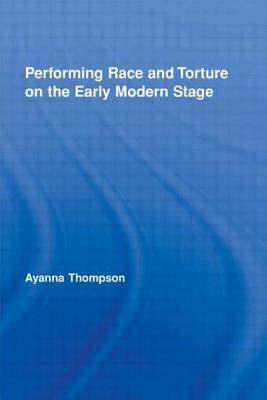 Performing Race and Torture on the Early Modern Stage by Ayanna Thompson