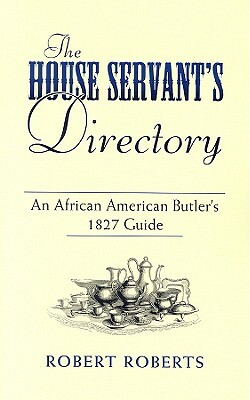 The House Servant's Directory: An African American Butler's 1827 Guide by Robert Roberts