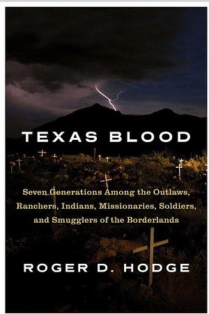 Texas Blood: Seven Generations Among the Outlaws, Ranchers, Indians, Missionaries, Soldiers, and Smugglers of the Borderlands by Roger D. Hodge, Roger D. Hodge