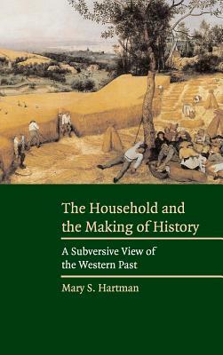 The Household and the Making of History: A Subversive View of the Western Past by Mary S. Hartman