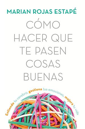 Cómo hacer que te pasen cosas buenas / How To Make Good Things Happen: Entiende tu cerebro, gestiona tus emociones, mejora tu vida by Marian Rojas Estapé, Marian Rojas Estapé