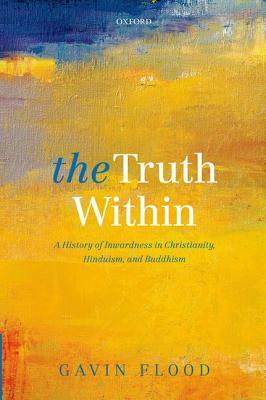 The Truth Within: A History of Inwardness in Christianity, Hinduism, and Buddhism by Gavin Flood