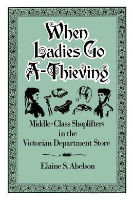 When Ladies Go A-Thieving: Middle-Class Shoplifters in the Victorian Department Store by Elaine S. Abelson