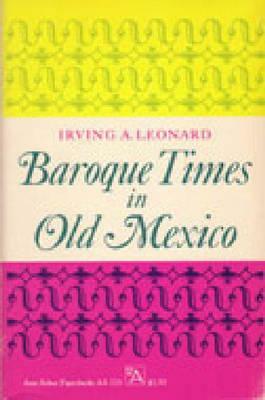 Baroque Times in Old Mexico: Seventeenth-Century Persons, Places, and Practices by Irving A. Leonard