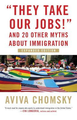 They Take Our Jobs!: And 20 Other Myths about Immigration, Expanded Edition by Aviva Chomsky