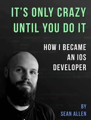 It's Only Crazy Until You Do It: How I Became an iOS Developer by Sean Allen