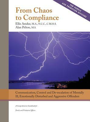 From Chaos to Compliance: Communication, Control, and De-escalation of Mentally Ill & Aggressive Offenders: A Comprehensive Guidebook for Parole by Ellis Amdur, Alan Pelton