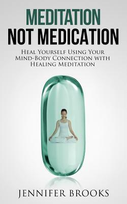 Meditation Not Medication: Heal Yourself Using Your Mind-Body Connection with Healing Meditation by Jennifer Brooks