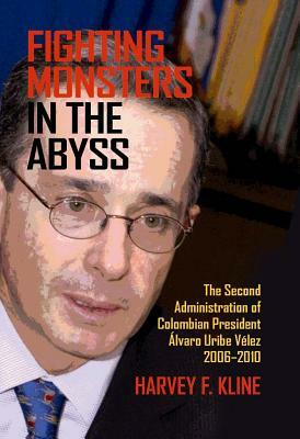 Fighting Monsters in the Abyss: The Second Administration of Colombian President Álvaro Uribe Vélez, 2006-2010 by Harvey F. Kline