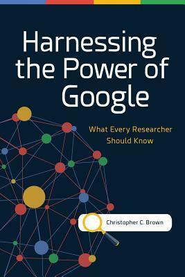 Harnessing the Power of Google: What Every Researcher Should Know by Christopher C. Brown