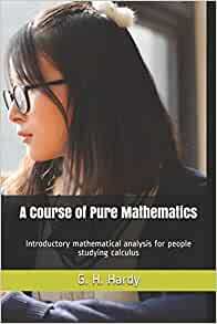 A Course of Pure Mathematics: Introductory mathematical analysis for people studying calculus by G.H. Hardy, James Zimmerhoff