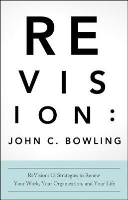 ReVision: 13 Strategies to Renew Your Work, Your Organization, and Your Life by John C. Bowling