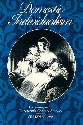 Domestic Individualism: Imagining Self in Nineteenth-Century America by Gillian D. Brown