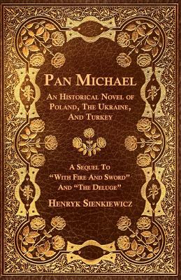 Pan Michael - An Historical Novel of Poland, The Ukraine, And Turkey. A Sequel To With Fire And Sword And The Deluge by Henryk Sienkiewicz