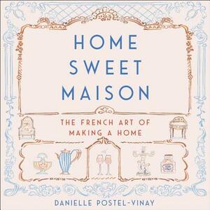 Home Sweet Maison: The French Art of Making a Home by Danielle Postel-Vinay