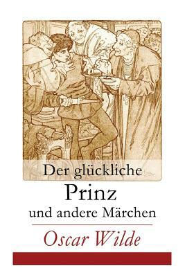 Der glückliche Prinz und andere Märchen: Illustrierte Ausgabe: Die Nachtigall und die Rose + Der selbstsüchtige Riese + Der ergebene Freund + Die vorn by Oscar Wilde, Lucian Zabel, Wilhelm Cremer