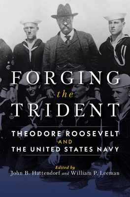 Forging the Trident: Theodore Roosevelt and the United States Navy by John B. Hattendorf, William Leeman