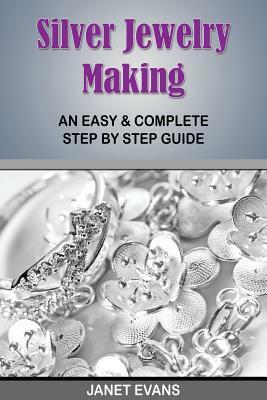 Silver Jewelry Making: An Easy & Complete Step by Step Guide by Janet Evans