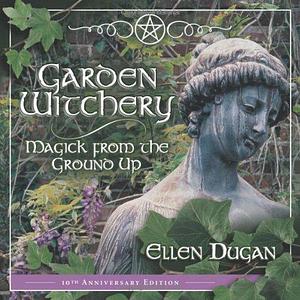 Garden Witchery: Magick from the Ground Up by Ellen Dugan by Ellen Dugan, Ellen Dugan