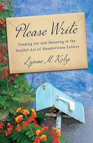 Please Write: Finding Joy and Meaning in the Soulful Art of Handwritten Letters by Lynne M. Kolze