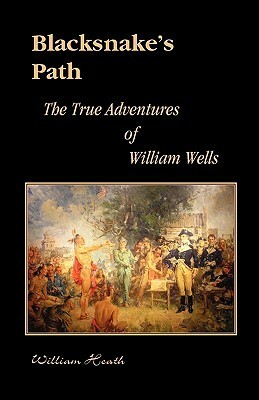 Blacksnake's Path: The True Adventures of William Wells by William Heath