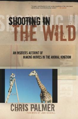 Shooting in the Wild: An Insider's Account of Making Movies in the Animal Kingdom by Chris Palmer