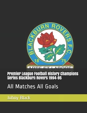 Premier League Football History Champions Series Blackburn Rovers 1994-95: All Matches All Goals by Johny Black