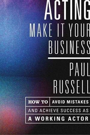 Acting: Make It Your Business - How to Avoid Mistakes and Achieve Success as a Working Actor by Paul Russell, Paul Russell