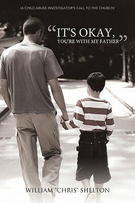 It's Okay, You're with My Father: (A Child Abuse Investigator's Call to the Church) by Chris Shelton, William Chris Shelton