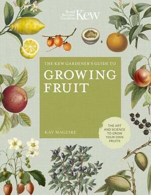 The Kew Gardener's Guide to Growing Fruit: The art and science to grow your own fruit by Kay Maguire, Kew Royal Botanic Gardens, Jason Ingram