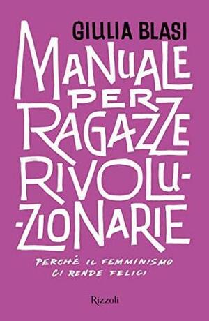 Manuale per ragazze rivoluzionarie: Perché il femminismo ci rende felici by Giulia Blasi