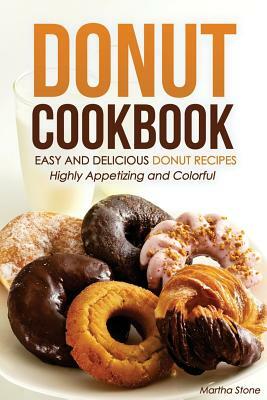 Donut Cookbook - Easy and Delicious Donut Recipes: Highly Appetizing and Colorful by Martha Stone