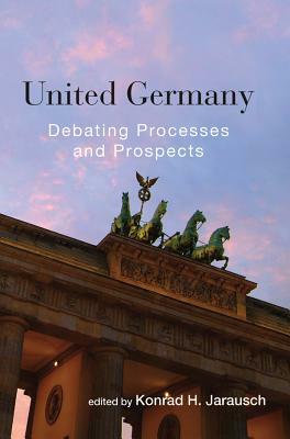 United Germany: Debating Processes and Prospects. Edited by Konrad H. Jarausch by 