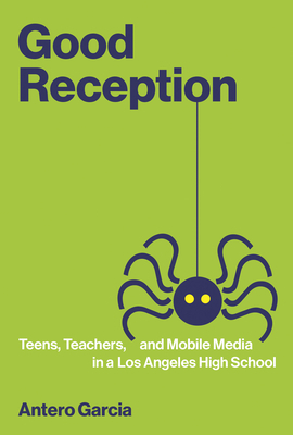 Good Reception: Teens, Teachers, and Mobile Media in a Los Angeles High School by Antero Garcia