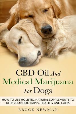 CBD Oil and Medical Marijuana for Dogs: How to Use Holistic Natural Supplements to Keep Your Dog Happy, Healthy and Calm by Bruce Newman