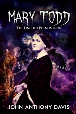 Mary Todd: The Lincoln Phenomena by John Anthony Davis