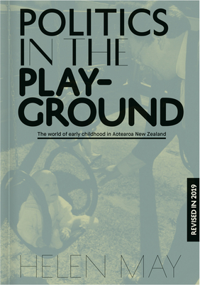 Politics in the Playground: The World of Early Childhood Education in Aotearoa New Zealand by Helen May
