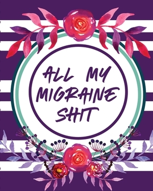 All My Migraine Shit: Headache Log Book - Chronic Pain - Record Triggers - Symptom Management by Paige Cooper