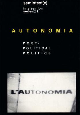 Autonomia: Post-Political Politics by Mario Tronti, Christian Marazzi, Guy Debord, Giampaolo Pansa, Massimo Cacciari, Toni Negri, Éric Alliez, Gilles Deleuze, Valerio Morucci, Franco Piperno, Oreste Scalzone, Seth Tilet, Paolo Virno, Lucio Castellano, Henri Weber, Sylvère Lotringer, Dario Fo, Sergio Bologna, Félix Guattari, Ferrucio Gambino