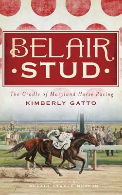 Belair Stud: The Cradle of Maryland Horse Racing by Kimberly Gatto