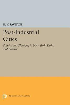 Post-Industrial Cities: Politics and Planning in New York, Paris, and London by H. V. Savitch