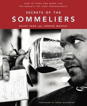 Secrets of the Sommeliers: How to Think and Drink Like the World's Top Wine Professionals by Rajat Parr, Jordan Mackay