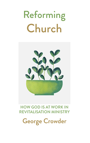 Reforming Church: How God is at Work in Revitalisation Ministry by George Crowder