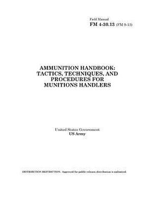 Field Manual FM 4-30.13 (FM 9-13) Ammunition Handbook: Tactics, Techniques, and Procedures for Munitions Handlers by United States Government Us Army