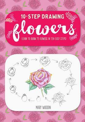 Ten-Step Drawing: Flowers: 75 Blooms, Blossoms, and Bouquets to Draw in 10 Easy Steps by Mary Woodin