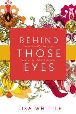 Behind Those Eyes: What's Really Going on Inside the Souls of Women by Lisa Whittle