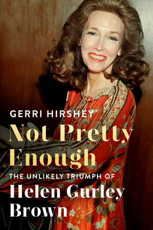 Not Pretty Enough: The Unlikely Triumph of Helen Gurley Brown by Gerri Hirshey