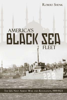 America's Black Sea Fleet: The U.S. Navy Amidst War and Revolution, 1919-1923 by Robert Shenk