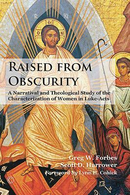 Raised from Obscurity: A Narratival and Theological Study of the Characterization of Women in Luke-Acts by Scott D. Harrower, Greg W. Forbes