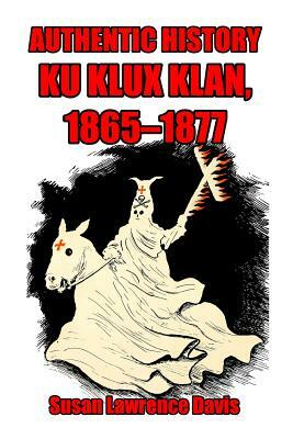 Authentic History: Ku Klux Klan, 1865-1877 by Susan Lawrence Davis